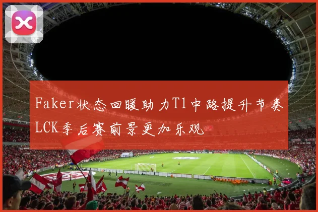 Faker状态回暖助力T1中路提升节奏LCK季后赛前景更加乐观