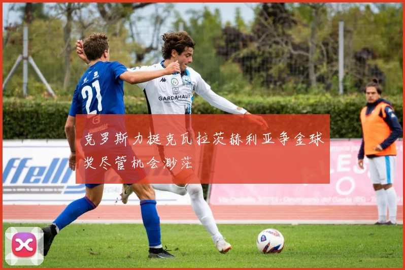 克罗斯力挺克瓦拉茨赫利亚争金球奖尽管机会渺茫
