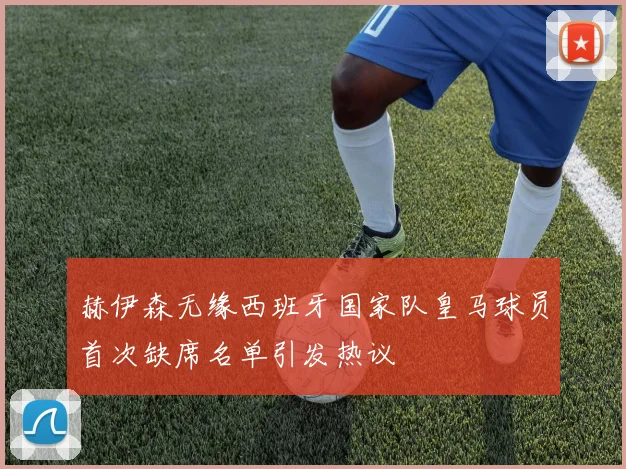 赫伊森无缘西班牙国家队皇马球员首次缺席名单引发热议