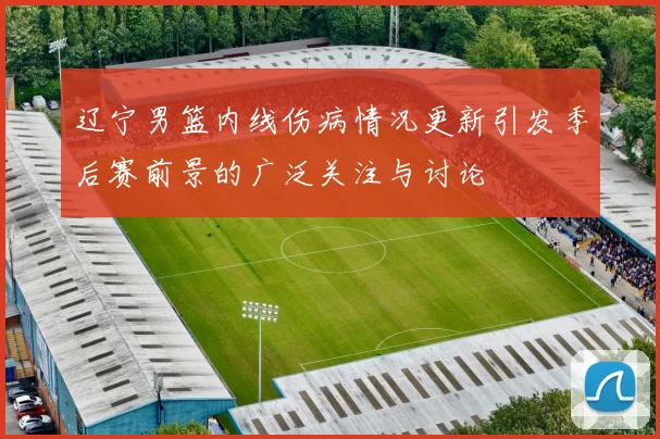 辽宁男篮内线伤病情况更新引发季后赛前景的广泛关注与讨论