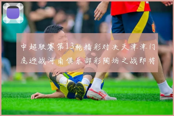 中超联赛第13轮精彩对决天津津门虎迎战河南俱乐部彩陶坊之战即将开启