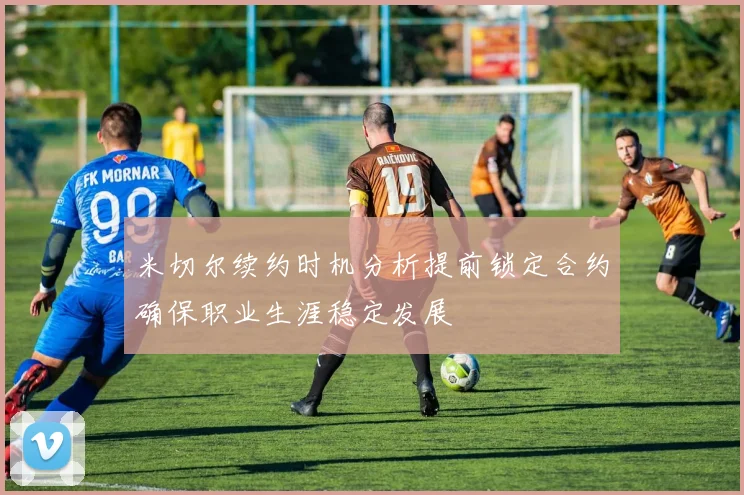 米切尔续约时机分析提前锁定合约确保职业生涯稳定发展