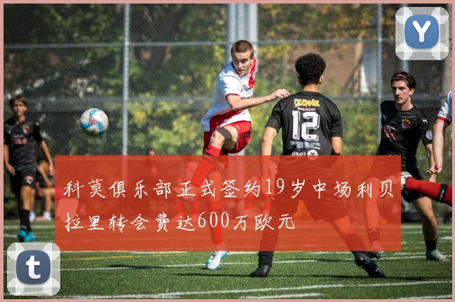 科莫俱乐部正式签约19岁中场利贝拉里转会费达600万欧元