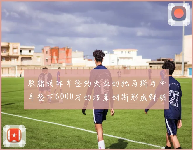 敢赌吗昨年签约失业的托马斯与今年签下6000万的格莱姆斯形成鲜明对比