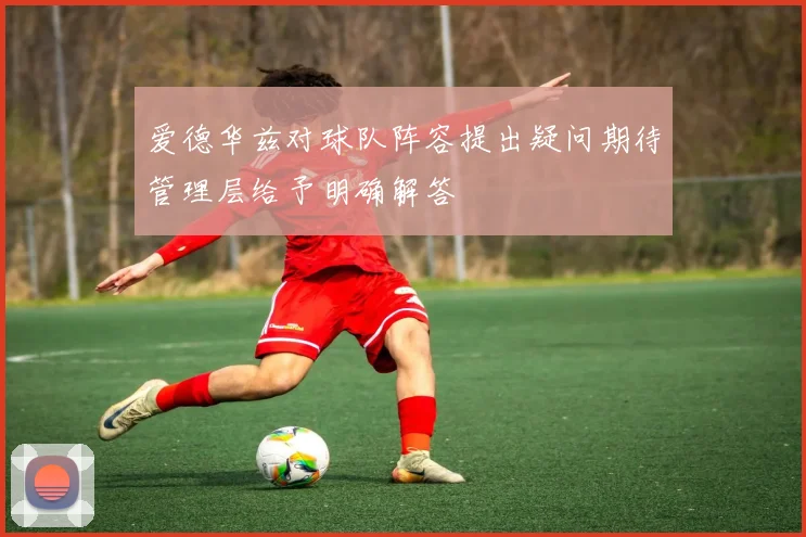 爱德华兹对球队阵容提出疑问期待管理层给予明确解答