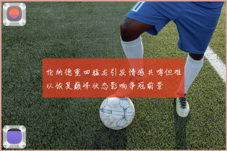 伦纳德重回猛龙引发情感共鸣但难以恢复巅峰状态影响争冠前景