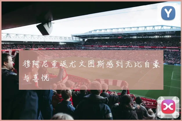 穆阿尼重返尤文图斯感到无比自豪与喜悦