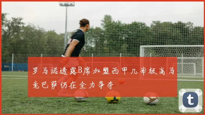 罗马诺透露B席加盟西甲几率极高马竞巴萨仍在全力争夺