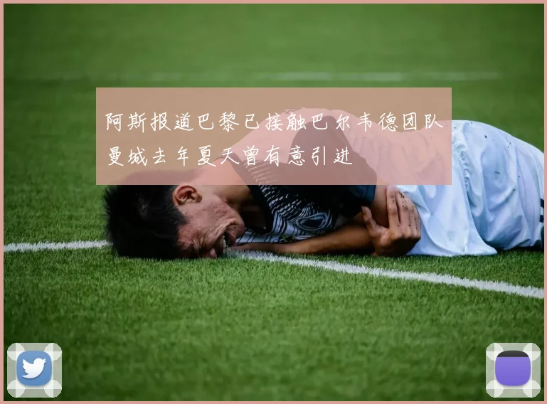 阿斯报道巴黎已接触巴尔韦德团队曼城去年夏天曾有意引进