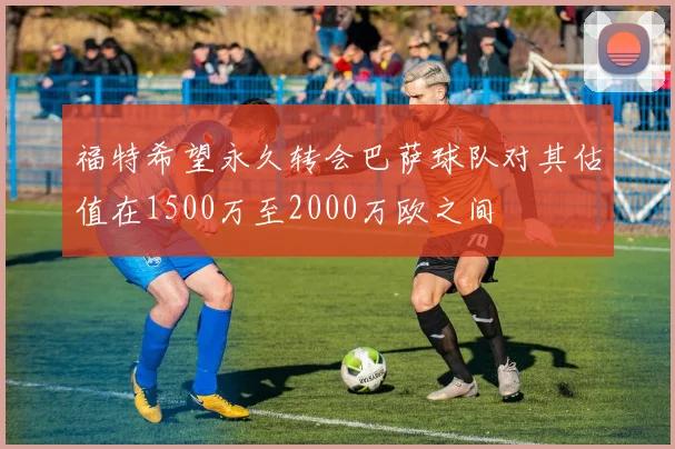 福特希望永久转会巴萨球队对其估值在1500万至2000万欧之间