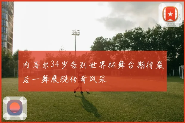 内马尔34岁告别世界杯舞台期待最后一舞展现传奇风采