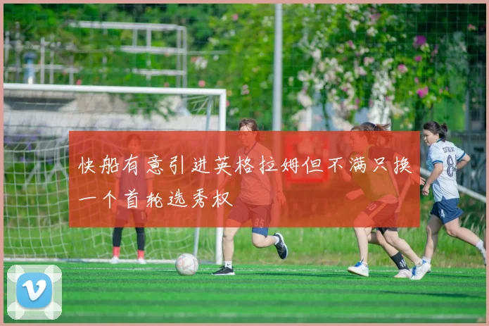 快船有意引进英格拉姆但不满只换一个首轮选秀权