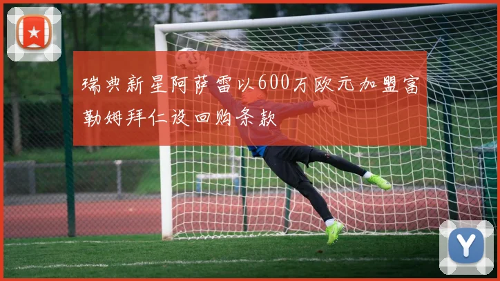 瑞典新星阿萨雷以600万欧元加盟富勒姆拜仁设回购条款
