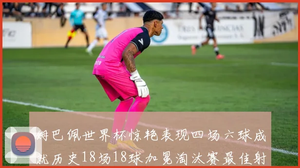 姆巴佩世界杯惊艳表现四场六球成就历史18场18球加冕淘汰赛最佳射手