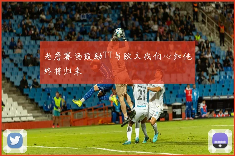 老詹赛场鼓励TT与欧文我们心知他终将归来