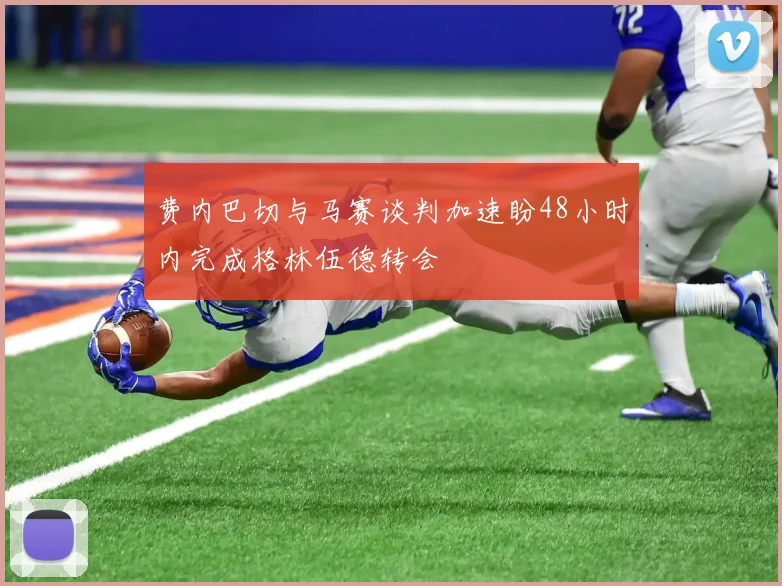 费内巴切与马赛谈判加速盼48小时内完成格林伍德转会