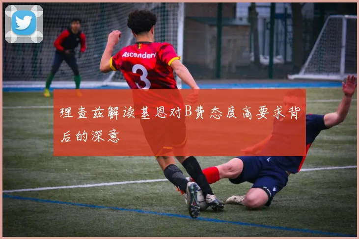 理查兹解读基恩对B费态度高要求背后的深意