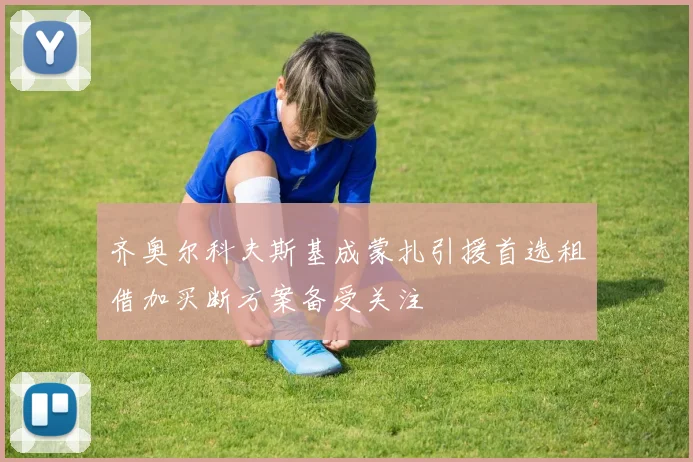 齐奥尔科夫斯基成蒙扎引援首选租借加买断方案备受关注