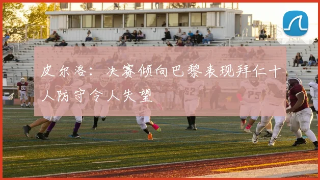皮尔洛：决赛倾向巴黎表现拜仁十人防守令人失望
