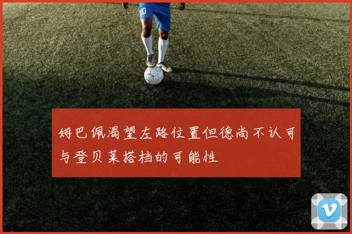 姆巴佩渴望左路位置但德尚不认可与登贝莱搭档的可能性