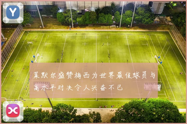 莱默尔盛赞梅西为世界最佳球员与高水平对决令人兴奋不已