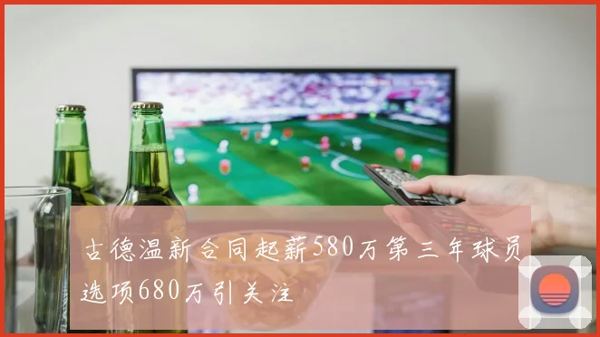 古德温新合同起薪580万第三年球员选项680万引关注