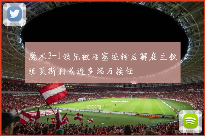 魔术3-1领先被活塞逆转后解雇主教练莫斯利或迎多诺万接任