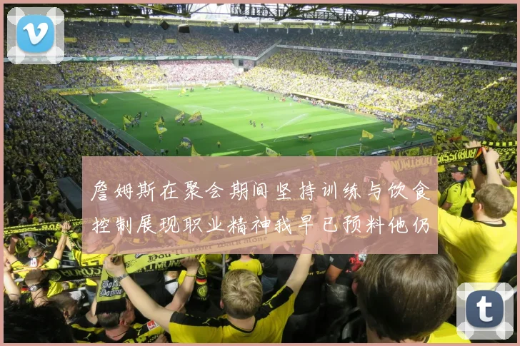 詹姆斯在聚会期间坚持训练与饮食控制展现职业精神我早已预料他仍将出战