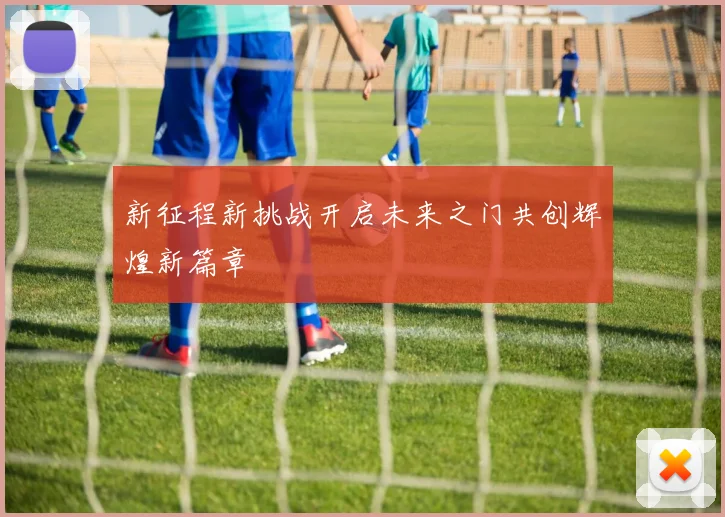 新征程新挑战开启未来之门共创辉煌新篇章