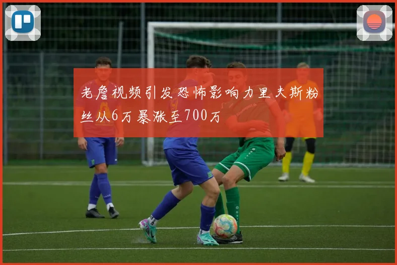 老詹视频引发恐怖影响力里夫斯粉丝从6万暴涨至700万