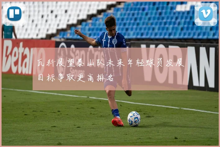 瓦科展望泰山队未来年轻球员发展目标争取更高排名