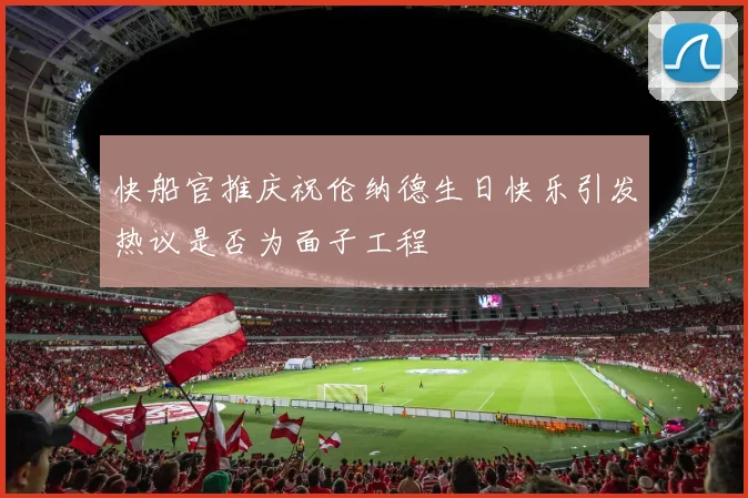 快船官推庆祝伦纳德生日快乐引发热议是否为面子工程