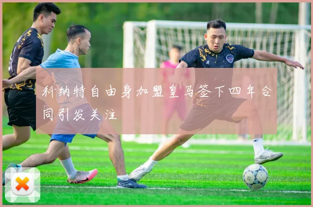 科纳特自由身加盟皇马签下四年合同引发关注