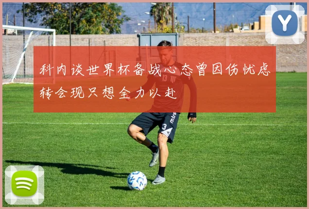 科内谈世界杯备战心态曾因伤忧虑转会现只想全力以赴