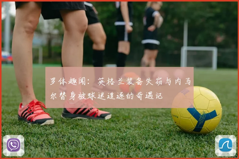 罗体趣闻:英格兰装备失窃与内马尔替身被球迷追逐的奇遇记