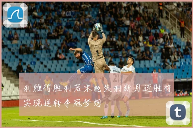 利雅得胜利若末轮失利新月连胜将实现逆转夺冠梦想