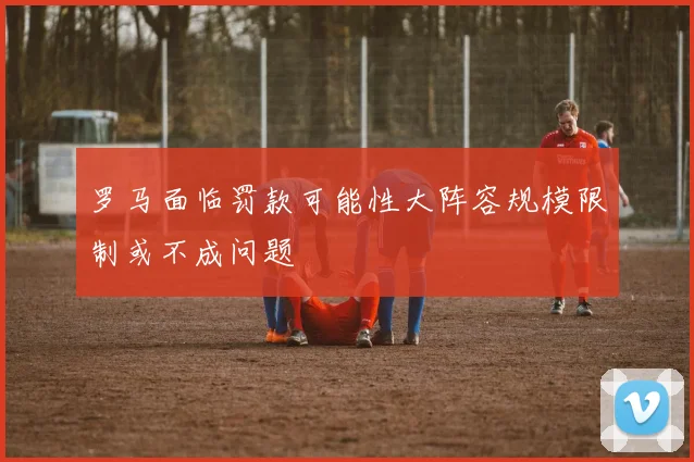 罗马面临罚款可能性大阵容规模限制或不成问题